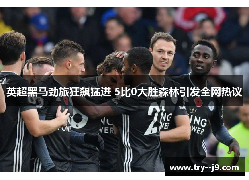 英超黑马劲旅狂飙猛进 5比0大胜森林引发全网热议