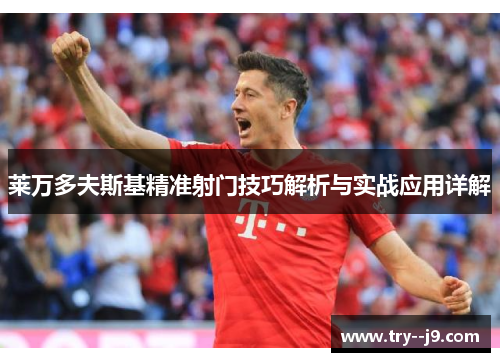 莱万多夫斯基精准射门技巧解析与实战应用详解 莱万多夫斯基精准射门技巧解析与实战应用详解