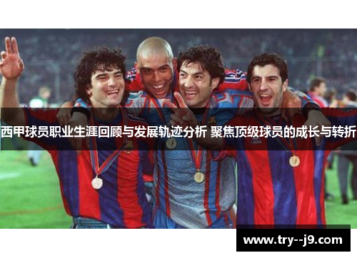 西甲球员职业生涯回顾与发展轨迹分析 聚焦顶级球员的成长与转折 西甲球员职业生涯回顾与发展轨迹分析 聚焦顶级球员的成长与转折