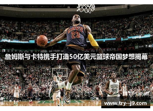 詹姆斯与卡特携手打造50亿美元篮球帝国梦想揭幕