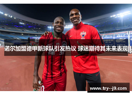 诺尔加盟德甲新球队引发热议 球迷期待其未来表现