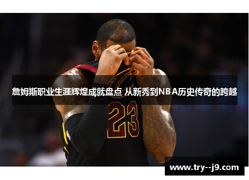 詹姆斯职业生涯辉煌成就盘点 从新秀到NBA历史传奇的跨越