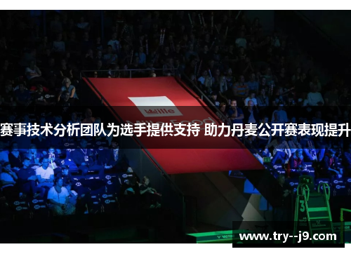 赛事技术分析团队为选手提供支持 助力丹麦公开赛表现提升 赛事技术分析团队为选手提供支持 助力丹麦公开赛表现提升