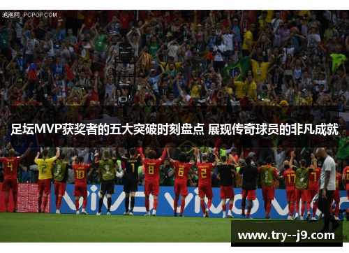 足坛MVP获奖者的五大突破时刻盘点 展现传奇球员的非凡成就 足坛MVP获奖者的五大突破时刻盘点 展现传奇球员的非凡成就