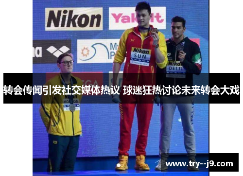 转会传闻引发社交媒体热议 球迷狂热讨论未来转会大戏