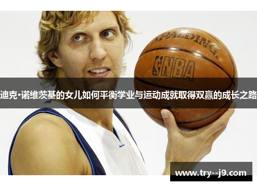 迪克·诺维茨基的女儿如何平衡学业与运动成就取得双赢的成长之路