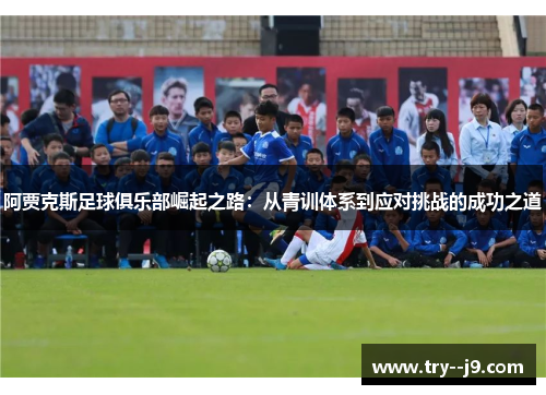 阿贾克斯足球俱乐部崛起之路：从青训体系到应对挑战的成功之道