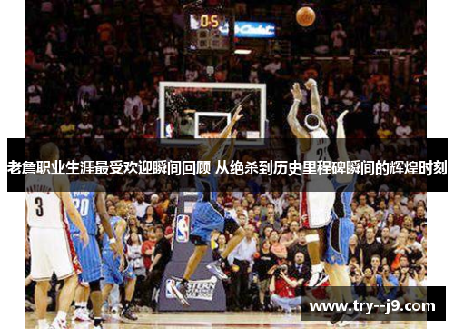 老詹职业生涯最受欢迎瞬间回顾 从绝杀到历史里程碑瞬间的辉煌时刻 老詹职业生涯最受欢迎瞬间回顾 从绝杀到历史里程碑瞬间的辉煌时刻