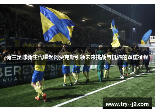 荷兰足球新生代崛起阿贾克斯引领未来挑战与机遇的双重征程