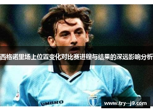 西格诺里场上位置变化对比赛进程与结果的深远影响分析