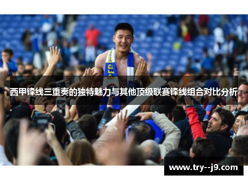 西甲锋线三重奏的独特魅力与其他顶级联赛锋线组合对比分析 西甲锋线三重奏的独特魅力与其他顶级联赛锋线组合对比分析