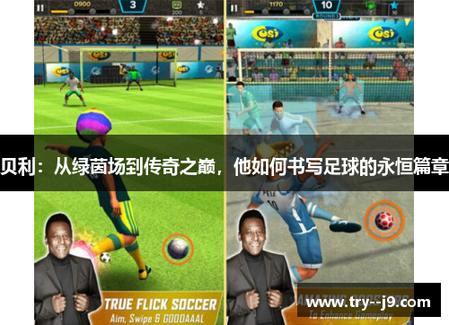贝利:从绿茵场到传奇之巅,他如何书写足球的永恒篇章 贝利:从绿茵场到传奇之巅,他如何书写足球的永恒篇章