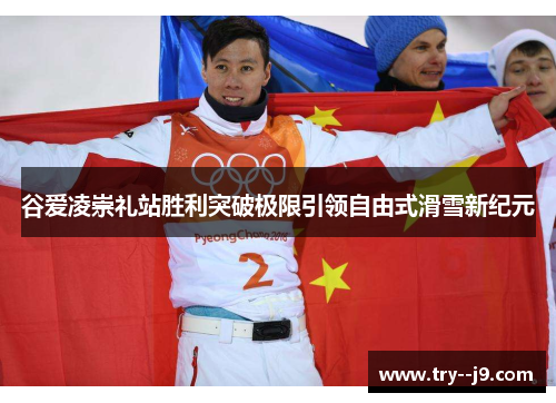谷爱凌崇礼站胜利突破极限引领自由式滑雪新纪元 谷爱凌崇礼站胜利突破极限引领自由式滑雪新纪元