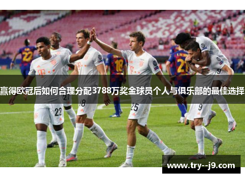 赢得欧冠后如何合理分配3788万奖金球员个人与俱乐部的最佳选择