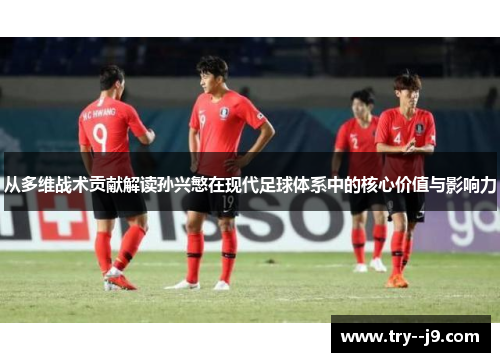 从多维战术贡献解读孙兴慜在现代足球体系中的核心价值与影响力