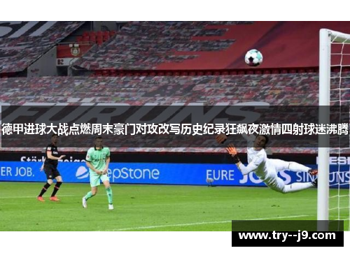 德甲进球大战点燃周末豪门对攻改写历史纪录狂飙夜激情四射球迷沸腾 德甲进球大战点燃周末豪门对攻改写历史纪录狂飙夜激情四射球迷沸腾