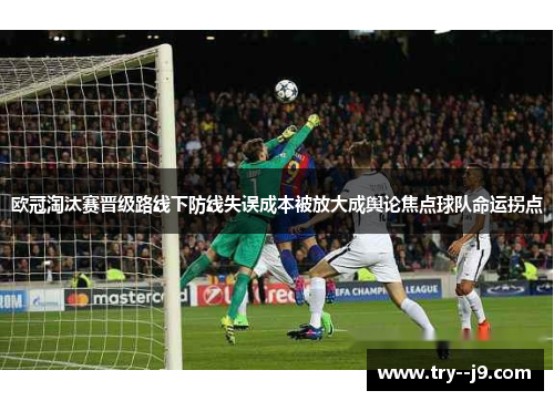 欧冠淘汰赛晋级路线下防线失误成本被放大成舆论焦点球队命运拐点 欧冠淘汰赛晋级路线下防线失误成本被放大成舆论焦点球队命运拐点