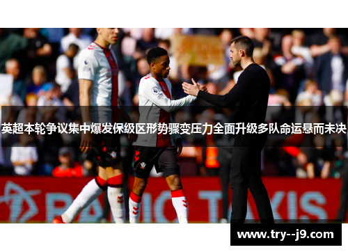英超本轮争议集中爆发保级区形势骤变压力全面升级多队命运悬而未决 英超本轮争议集中爆发保级区形势骤变压力全面升级多队命运悬而未决