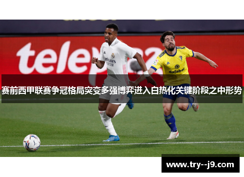 赛前西甲联赛争冠格局突变多强博弈进入白热化关键阶段之中形势