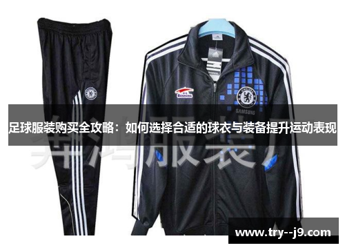 足球服装购买全攻略:如何选择合适的球衣与装备提升运动表现 足球服装购买全攻略:如何选择合适的球衣与装备提升运动表现