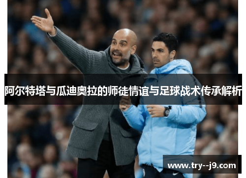 阿尔特塔与瓜迪奥拉的师徒情谊与足球战术传承解析