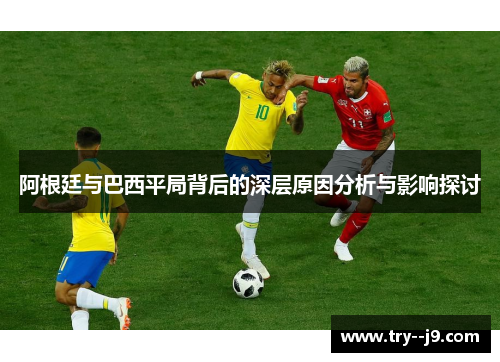 阿根廷与巴西平局背后的深层原因分析与影响探讨 阿根廷与巴西平局背后的深层原因分析与影响探讨
