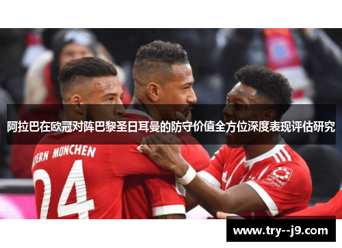 阿拉巴在欧冠对阵巴黎圣日耳曼的防守价值全方位深度表现评估研究