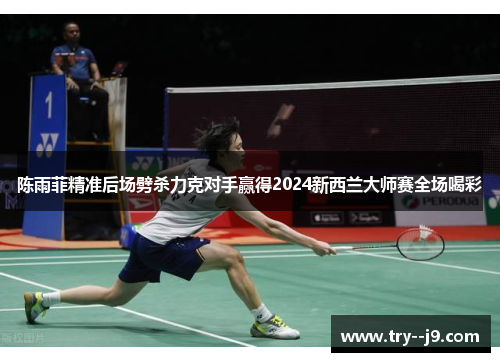 陈雨菲精准后场劈杀力克对手赢得2024新西兰大师赛全场喝彩