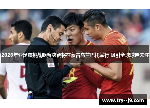 2026年亚足联挑战联赛决赛将在蒙古乌兰巴托举行 吸引全球球迷关注 2026年亚足联挑战联赛决赛将在蒙古乌兰巴托举行 吸引全球球迷关注