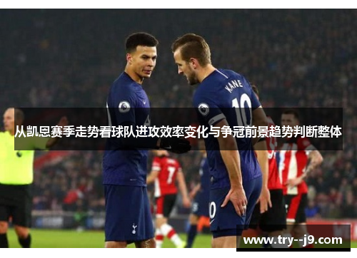 从凯恩赛季走势看球队进攻效率变化与争冠前景趋势判断整体 从凯恩赛季走势看球队进攻效率变化与争冠前景趋势判断整体