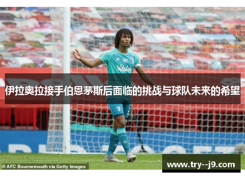 伊拉奥拉接手伯恩茅斯后面临的挑战与球队未来的希望