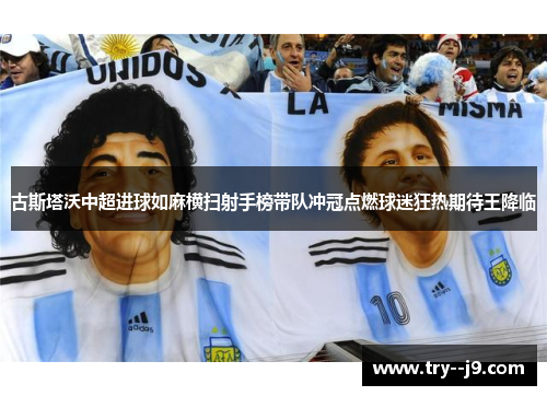 古斯塔沃中超进球如麻横扫射手榜带队冲冠点燃球迷狂热期待王降临 古斯塔沃中超进球如麻横扫射手榜带队冲冠点燃球迷狂热期待王降临