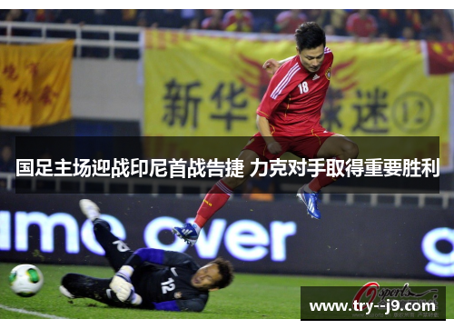 国足主场迎战印尼首战告捷 力克对手取得重要胜利 国足主场迎战印尼首战告捷 力克对手取得重要胜利