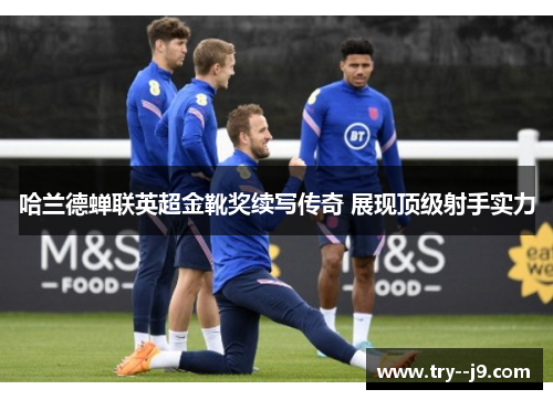 哈兰德蝉联英超金靴奖续写传奇 展现顶级射手实力 哈兰德蝉联英超金靴奖续写传奇 展现顶级射手实力