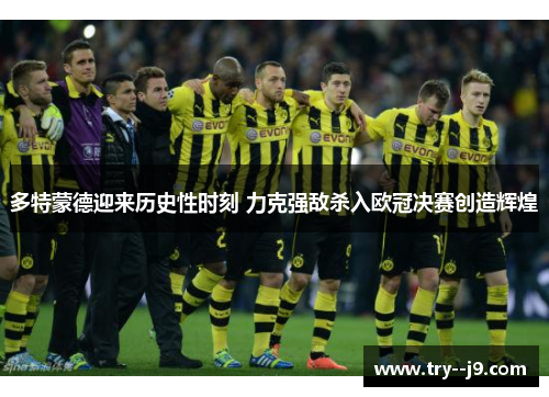 多特蒙德迎来历史性时刻 力克强敌杀入欧冠决赛创造辉煌 多特蒙德迎来历史性时刻 力克强敌杀入欧冠决赛创造辉煌