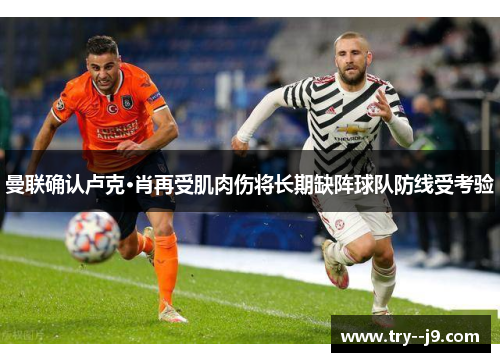 曼联确认卢克·肖再受肌肉伤将长期缺阵球队防线受考验