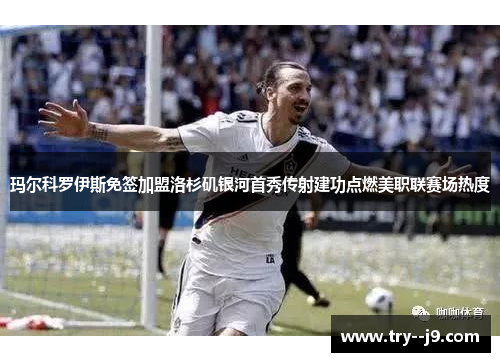 玛尔科罗伊斯免签加盟洛杉矶银河首秀传射建功点燃美职联赛场热度