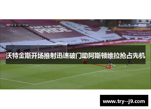 沃特金斯开场推射迅速破门助阿斯顿维拉抢占先机