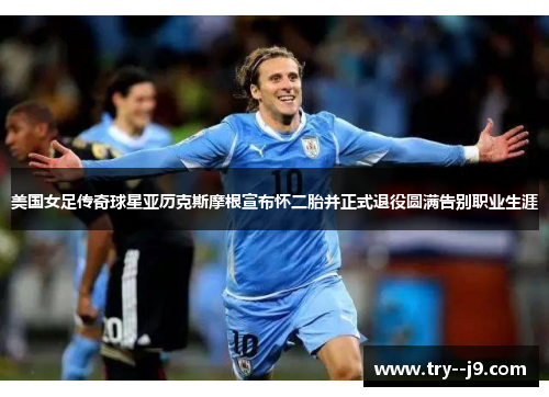 美国女足传奇球星亚历克斯摩根宣布怀二胎并正式退役圆满告别职业生涯