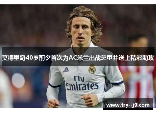 莫德里奇40岁前夕首次为AC米兰出战意甲并送上精彩助攻