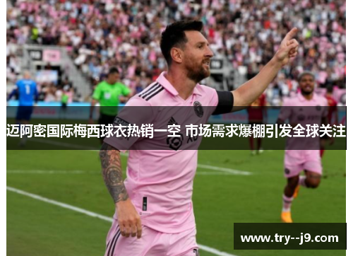 迈阿密国际梅西球衣热销一空 市场需求爆棚引发全球关注 迈阿密国际梅西球衣热销一空 市场需求爆棚引发全球关注