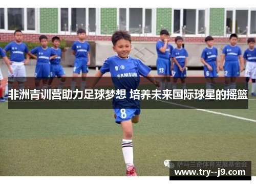 非洲青训营助力足球梦想 培养未来国际球星的摇篮 非洲青训营助力足球梦想 培养未来国际球星的摇篮
