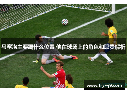 马塞洛主要踢什么位置 他在球场上的角色和职责解析