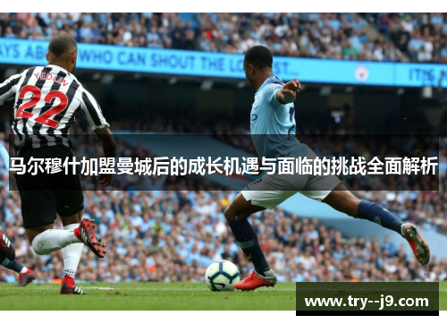 马尔穆什加盟曼城后的成长机遇与面临的挑战全面解析