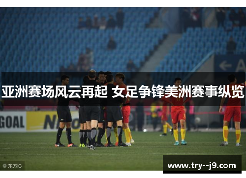 亚洲赛场风云再起 女足争锋美洲赛事纵览