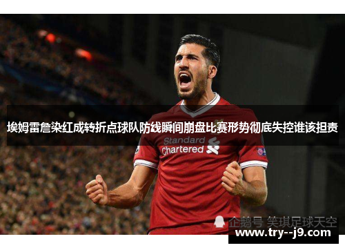 埃姆雷詹染红成转折点球队防线瞬间崩盘比赛形势彻底失控谁该担责