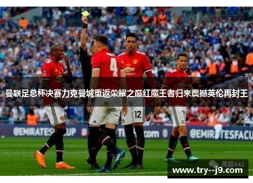 曼联足总杯决赛力克曼城重返荣耀之巅红魔王者归来震撼英伦再封王
