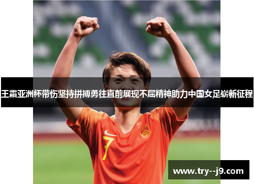 王霜亚洲杯带伤坚持拼搏勇往直前展现不屈精神助力中国女足崭新征程