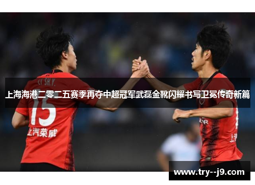 上海海港二零二五赛季再夺中超冠军武磊金靴闪耀书写卫冕传奇新篇