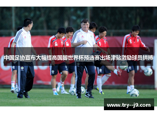 中国足协宣布大幅提高国脚世界杯预选赛出场津贴激励球员拼搏 中国足协宣布大幅提高国脚世界杯预选赛出场津贴激励球员拼搏